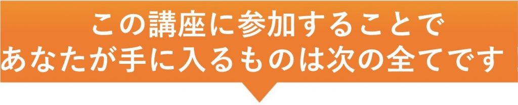 この講座に参加することであなたが手に入るものは次のすべてです