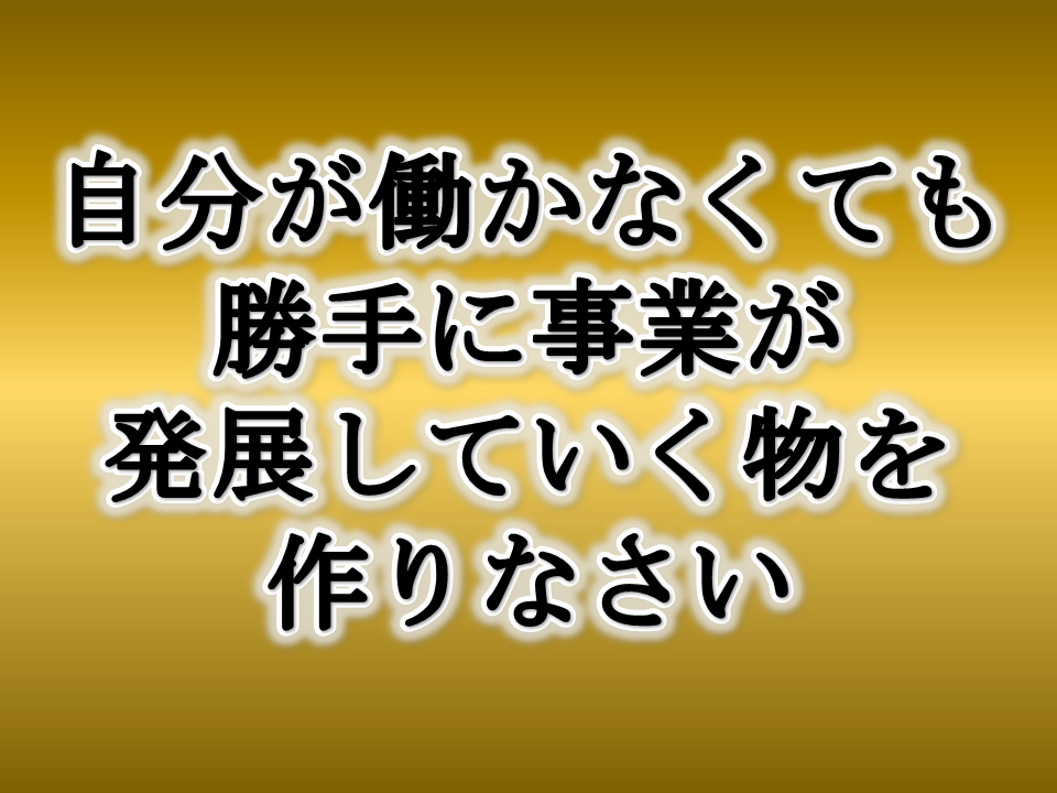 「自分が働かなくても勝手に事業が発展していくものをつくりなさい