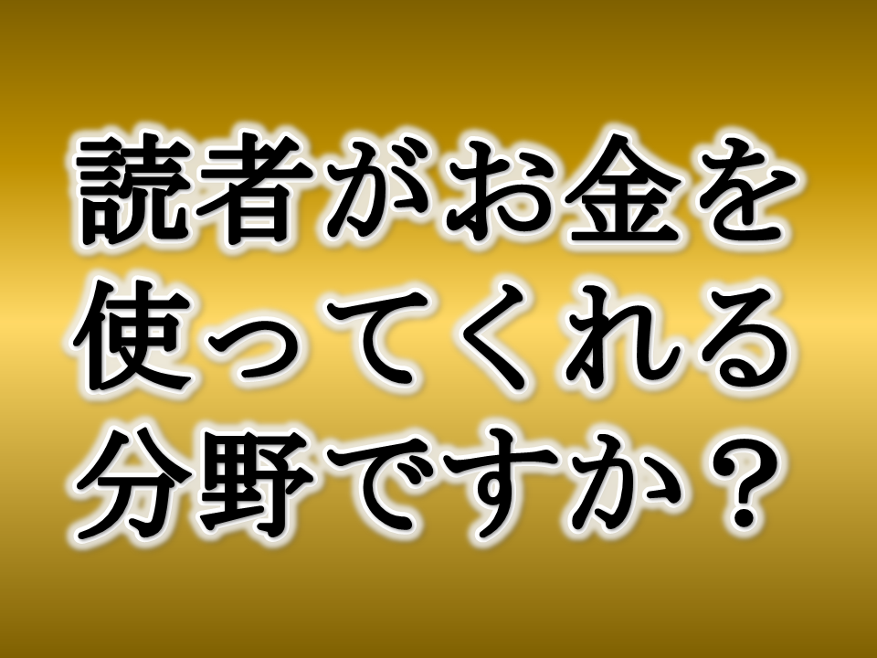 あなたのブログは【読者がお金を使ってくれる】分野ですか？