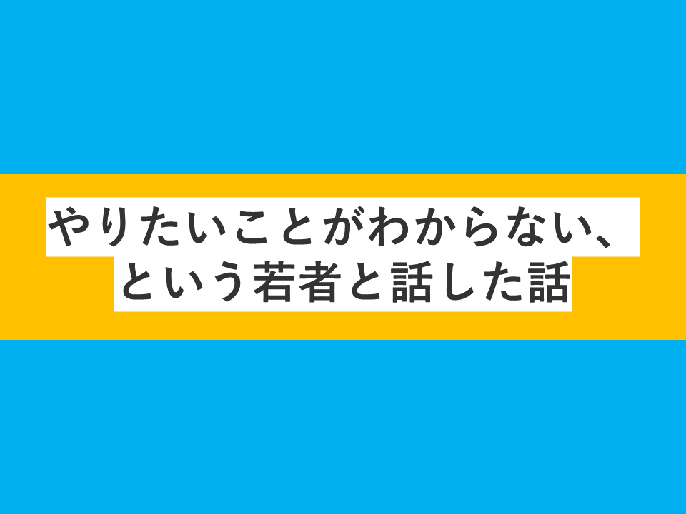 やりたいことがわからない、という若者と話した話