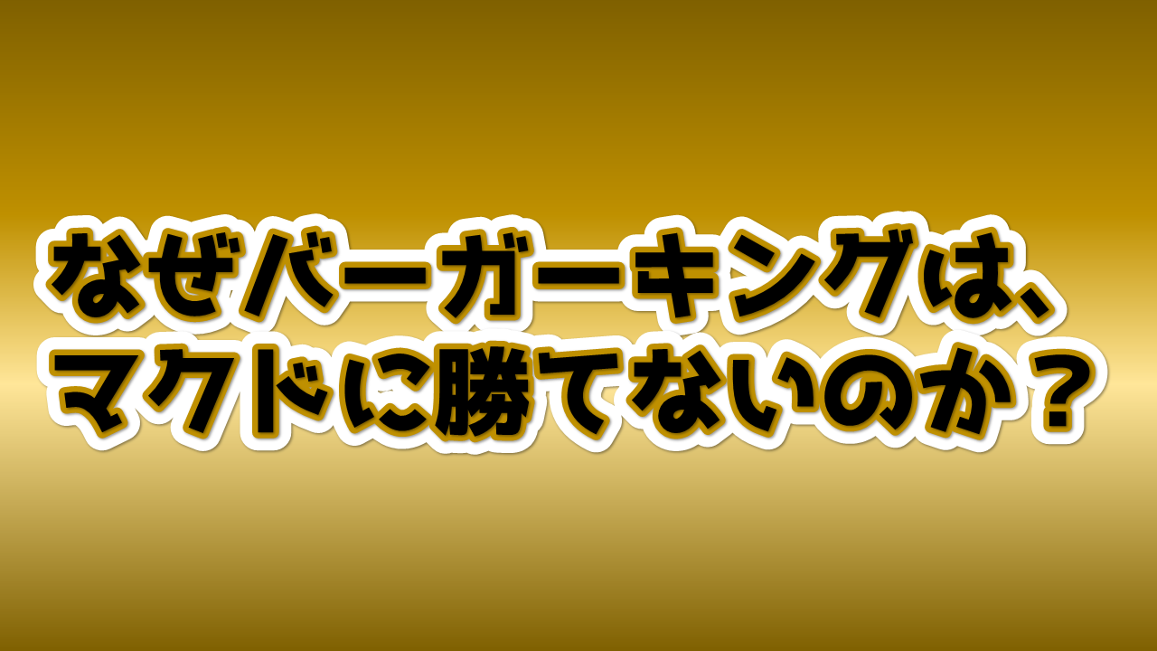 なぜバーガーキングは、マクドナルドに勝てないのか？